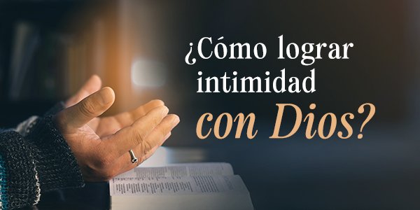 ¿Cómo lograr intimidad con Dios?